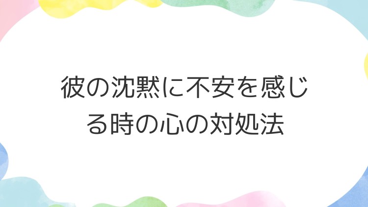 彼の沈黙に不安を感じる時の心の対処法