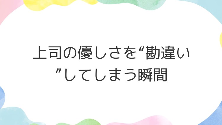 上司の優しさを“勘違い”してしまう瞬間
