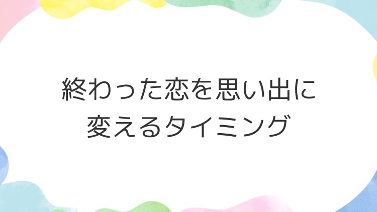 終わった恋を思い出に変えるタイミング