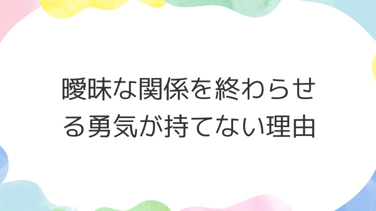 曖昧な関係を終わらせる勇気が持てない理由