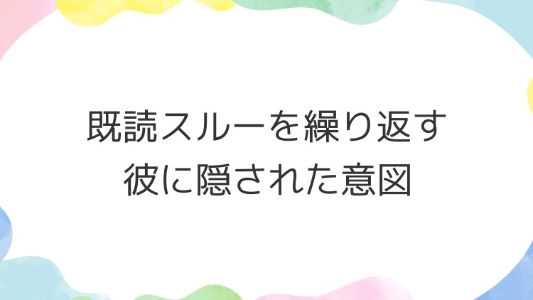 既読スルーを繰り返す彼に隠された意図