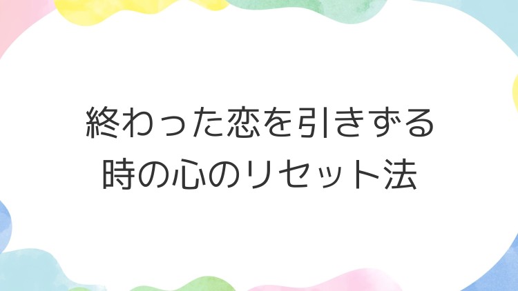 終わった恋を引きずる時の心のリセット法
