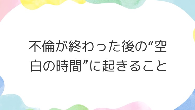 不倫が終わった後の“空白の時間”に起きること