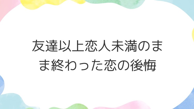 友達以上恋人未満のまま終わった恋の後悔