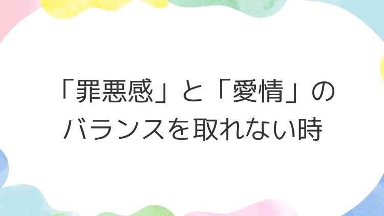 「罪悪感」と「愛情」のバランスを取れない時