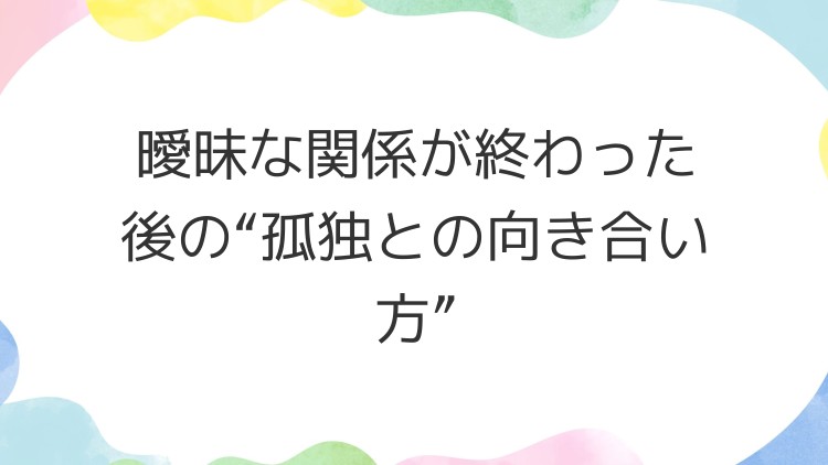 曖昧な関係が終わった後の“孤独との向き合い方”