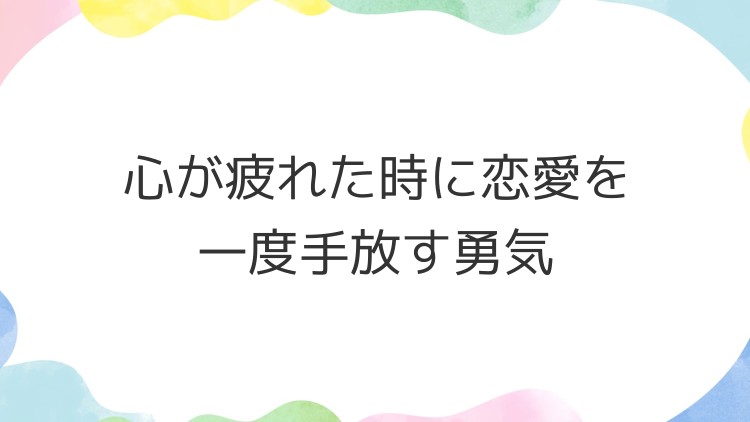 心が疲れた時に恋愛を一度手放す勇気